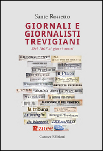 Giornali e giornalisti trevigiani. Dal 1807 ai giorni nostri - Sante Rossetto