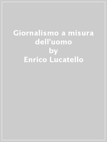 Giornalismo a misura dell'uomo - Enrico Lucatello