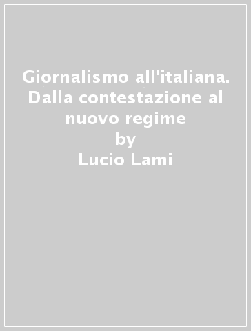 Giornalismo all'italiana. Dalla contestazione al nuovo regime - Lucio Lami