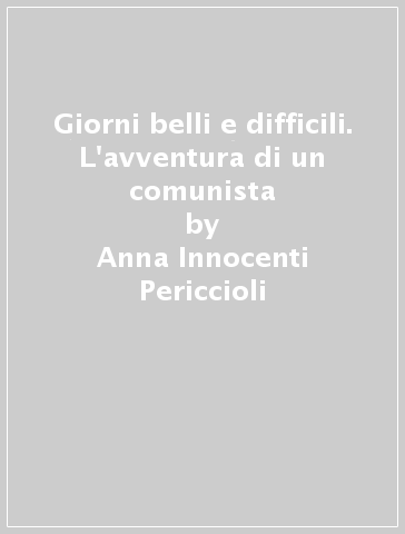 Giorni belli e difficili. L'avventura di un comunista - Anna Innocenti Periccioli