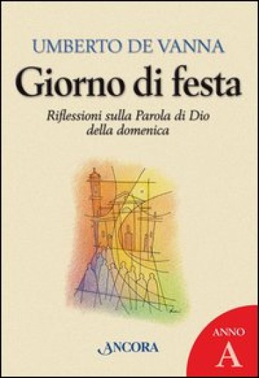 Giorno di festa. Riflessioni sulla parola di Dio della domenica. Anno A - Umberto De Vanna