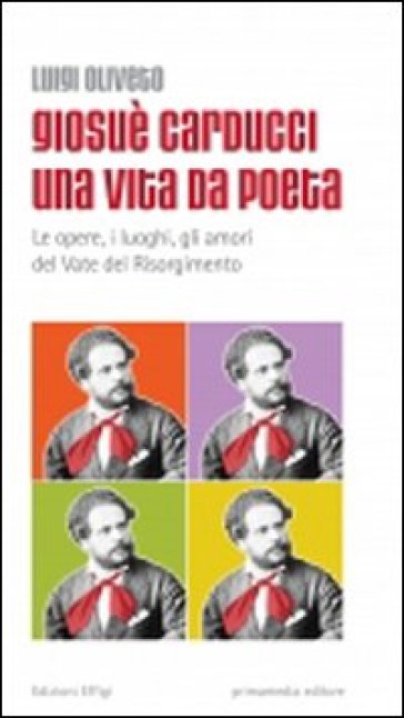 Giosuè Carducci una vita da poeta. Le opere, i luoghi, gli amori del vate del Risorgimento - Luigi Oliveto