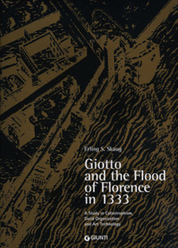 Giotto and the Flood of Florence in 1333. A study in catastrophism, guild organisation and art technology. Ediz. illustrata - Erling S. Skaug