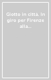 Giotto in città. In giro per Firenze alla scoperta delle opere di un grande pittore. Percorso dedicato ai giovanissimi. Ediz. italiana e inglese