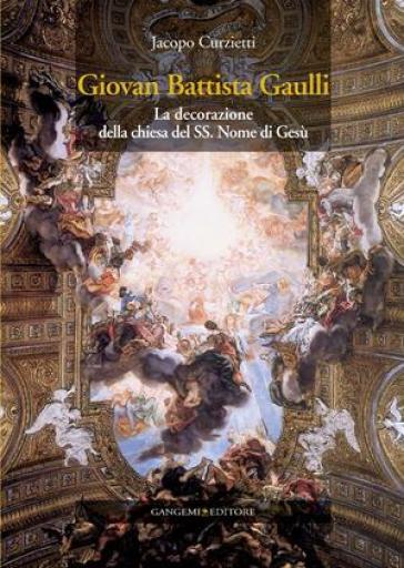 Giovan Battista Gaulli. La decorazione della Chiesa del SS. Nome di Gesù. Ediz. illustrata - Jacopo Curzietti