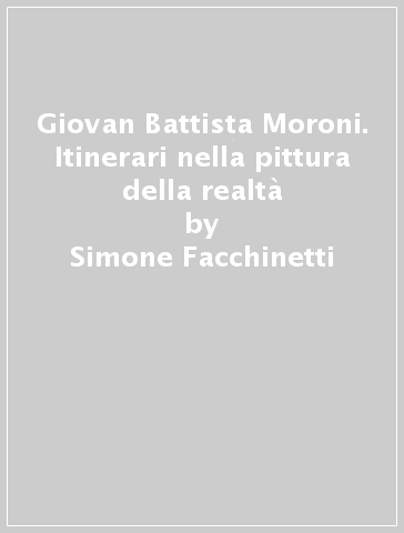 Giovan Battista Moroni. Itinerari nella pittura della realtà - Simone Facchinetti