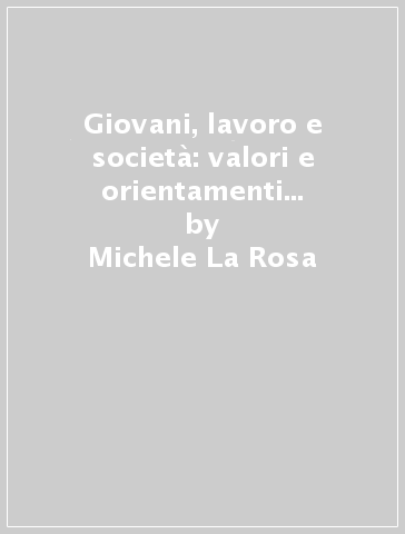 Giovani, lavoro e società: valori e orientamenti tra continuità e discontinuità. Secondo rapporto sulla popolazione giovanile nella provincia di Bologna - Michele La Rosa - Giorgio Gosetti