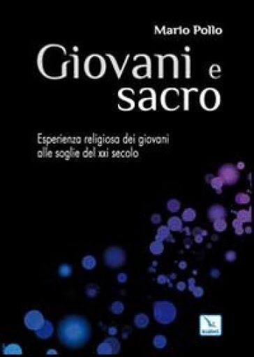 Giovani e sacro. L'esperienza religiosa dei giovani alle soglie del XXI secolo - Mario Pollo