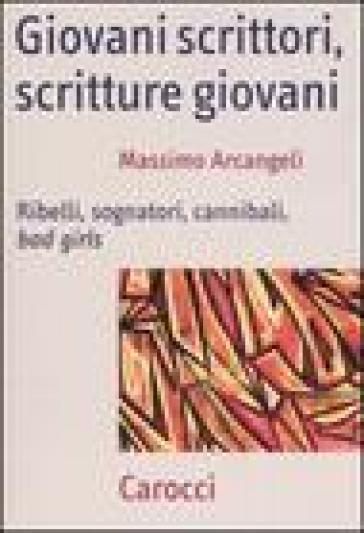 Giovani scrittori, scritture giovani. Ribelli, sognatori, cannibali, bad girls - Massimo Arcangeli