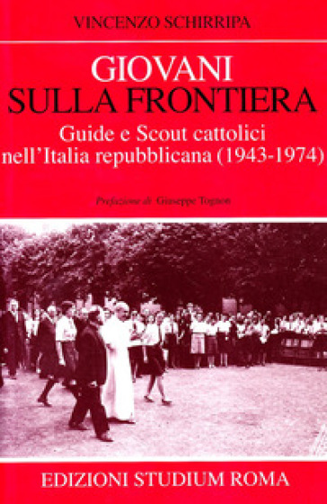 Giovani sulla frontiera. Guide e scout cattolici nell'Italia repubblicana (1943-1974) - Vincenzo Schirripa