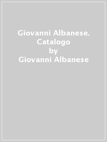Giovanni Albanese. Catalogo - Giovanni Albanese