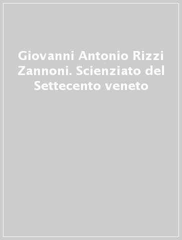 Giovanni Antonio Rizzi Zannoni. Scienziato del Settecento veneto