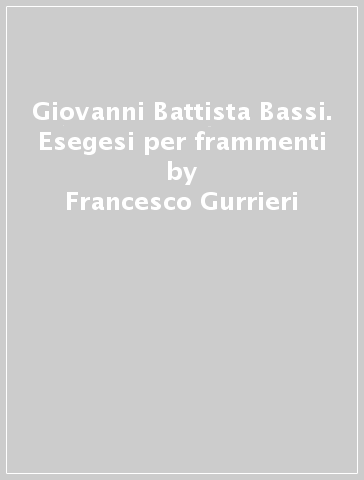 Giovanni Battista Bassi. Esegesi per frammenti - Francesco Gurrieri