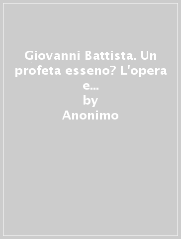 Giovanni Battista. Un profeta esseno? L'opera e il messaggio di Giovanni nel suo contesto storico - Eric Noffke - Anonimo