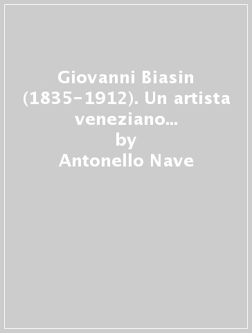 Giovanni Biasin (1835-1912). Un artista veneziano a Rovigo fra eccletismo e liberty - Antonello Nave - Roberta Reali