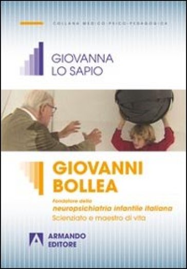 Giovanni Bollea. Fondatore della mneuropsichiatria infantile italiana. Scienziato e maestro di vita - Giovanna Lo Sapio