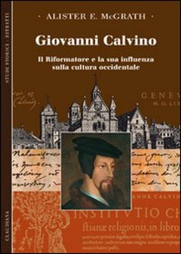 Giovanni Calvino. Il riformatore e la sua influenza sulla cultura occidentale - Alister McGrath