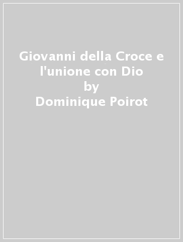 Giovanni della Croce e l'unione con Dio - Dominique Poirot