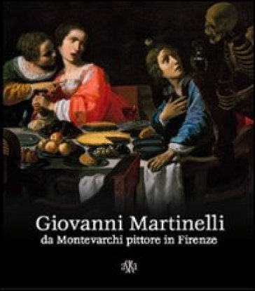 Giovanni Martinelli da Montevarchi pittore in Firenze. Ediz. illustrata - Sandro Bellesi - Liletta Fornasari - Giovanni Pagliarulo