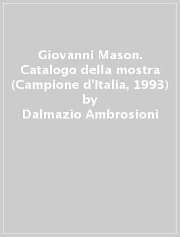 Giovanni Mason. Catalogo della mostra (Campione d'Italia, 1993) - Dalmazio Ambrosioni