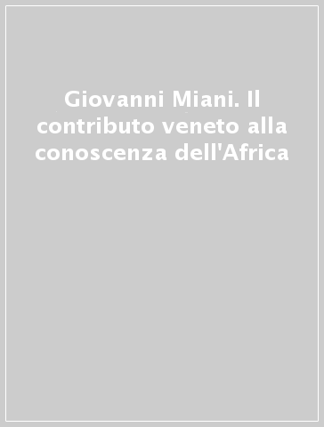 Giovanni Miani. Il contributo veneto alla conoscenza dell'Africa