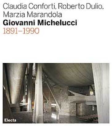 Giovanni Michelucci 1891-1990 - Claudia Conforti - Roberto Dulio - Marzia Marandola