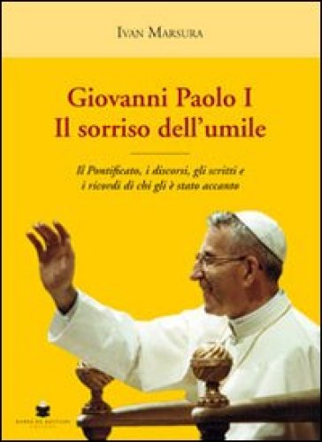 Giovanni Paolo I. Il sorriso dell'umile. Il pontificato, i discorsi, gli scritti e i ricordi di chi gli è stato accanto - Ivan Marsura