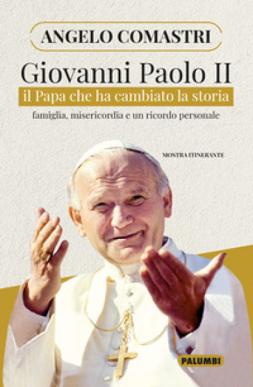 Giovanni Paolo II. Il papa che ha cambiato la storia. Famiglia, misericordia e un ricordo personale - Angelo Comastri | 