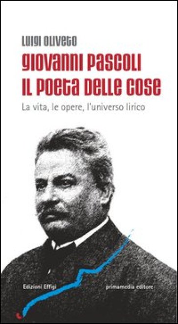 Giovanni Pascoli il poeta delle cose. La vita, le opere, l'universo lirico - Luigi Oliveto