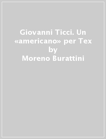 Giovanni Ticci. Un «americano» per Tex - Moreno Burattini - Graziano Romani