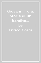 Giovanni Tolu. Storia di un bandito sardo narrata da lui medesimo preceduta da cenni storici sui banditi del Logudoro