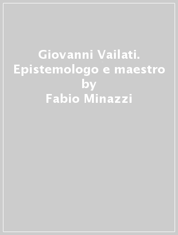 Giovanni Vailati. Epistemologo e maestro - Fabio Minazzi