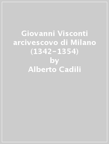 Giovanni Visconti arcivescovo di Milano (1342-1354) - Alberto Cadili