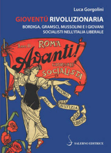 Gioventù rivoluzionaria. Bordiga, Gramsci, Mussolini e i giovani socialisti nell'Italia liberale - Luca Gorgolini