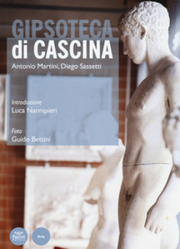 Gipsoteca di Cascina. Ediz. illustrata - Antonio Martini - Diego Sassetti