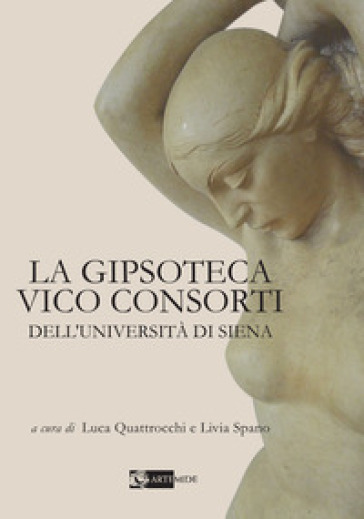 La Gipsoteca Vico Consorti dell'Università di Siena. Ediz. illustrata - Luca Quattrocchi - Livia Spano