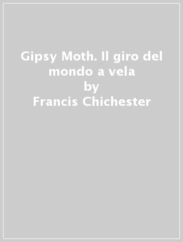 Gipsy Moth. Il giro del mondo a vela - Francis Chichester