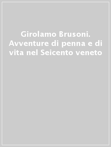 Girolamo Brusoni. Avventure di penna e di vita nel Seicento veneto