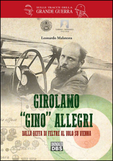 Girolamo «Gino» Allegri. Dalla Beffa di Feltre al volo su Vienna - Leonardo Malatesta