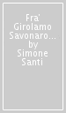 Fra  Girolamo Savonarola. La sua vita, il suo tempo e la sua memoria-His life, his time and his memory. Ediz. bilingue