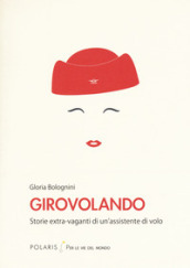 Girovolando. Storie extra-vaganti di un assistente di volo