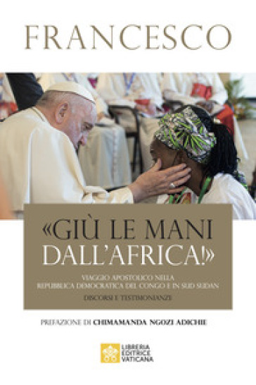 «Giù le mani dall'Africa!». Viaggio Apostolico nella Repubblica Democratica del Congo e Sud Sudan. Discorsi e testimonianze - Papa Francesco (Jorge Mario Bergoglio)