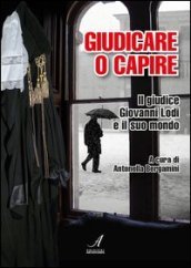 Giudicare o capire. Il giudice Giovanni Lodi e il suo mondo