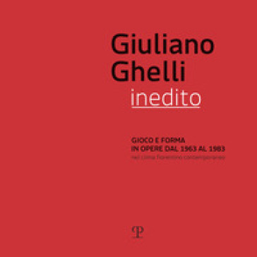 Giuliano Ghelli inedito. Gioco e forma in opere dal 1963 al 1983 nel clima fiorentino contemporaneo. Catalogo della mostra (Fiesole, 7 aprile-20 maggio 2018). Ediz. illustrata