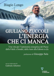 Giuliano Zuccoli. L energia che ci manca. Una vita per l autonomia energetica del Paese dalla Falck a Sondel, dalla Aem alla Edison e a2a
