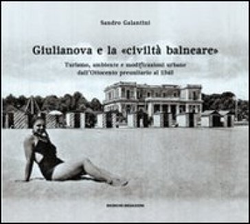 Giulianova e la «civiltà balneare». Turismo, ambiente e modificazioni urbane dall'Ottocento preunitario al 1940 - Sandro Galantini