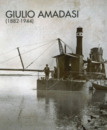 Giulio Amadasi (1882-1944). Un fotoamatore fra Boretto e l'Europa. Catalogo della mostra (Boretto, 1-15 dicembra 2018). Ediz. illustrata