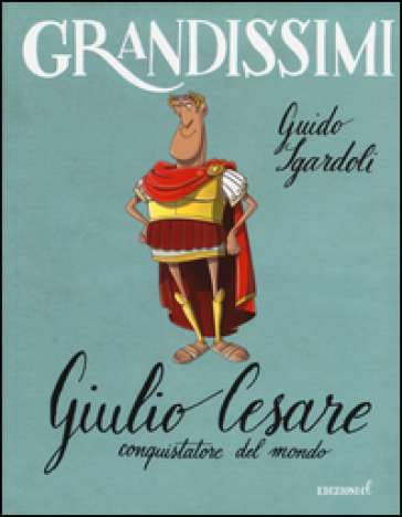Giulio Cesare, conquistatore del mondo. Ediz. a colori - Guido Sgardoli