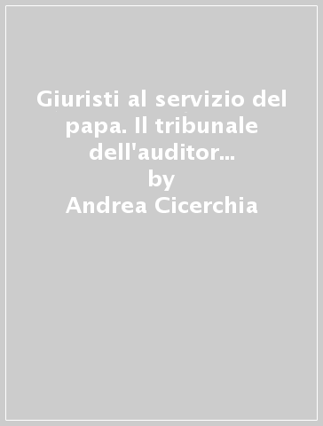 Giuristi al servizio del papa. Il tribunale dell'auditor camerae nella giustizia pontificia di età moderna - Andrea Cicerchia