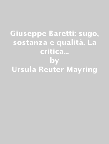 Giuseppe Baretti: sugo, sostanza e qualità. La critica letteraria italiana moderna a metà del XVIII secolo - Ursula Reuter-Mayring